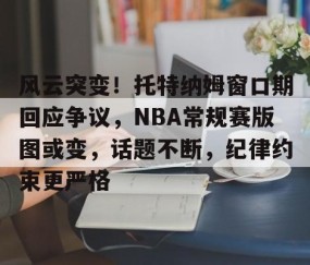 开元线上平台 -风云突变！托特纳姆窗口期回应争议，NBA常规赛版图或变，话题不断，纪律约束更严格的简单介绍