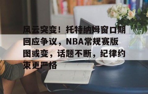 开元线上平台 -风云突变！托特纳姆窗口期回应争议，NBA常规赛版图或变，话题不断，纪律约束更严格的简单介绍