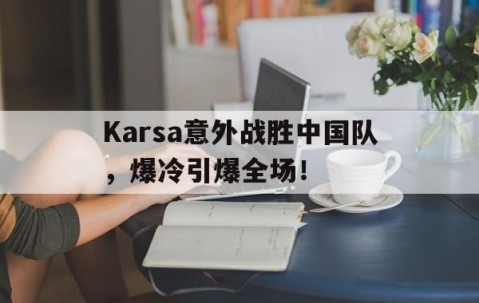 开元棋牌官方下载 -包含Karsa意外战胜中国队，爆冷引爆全场！的词条