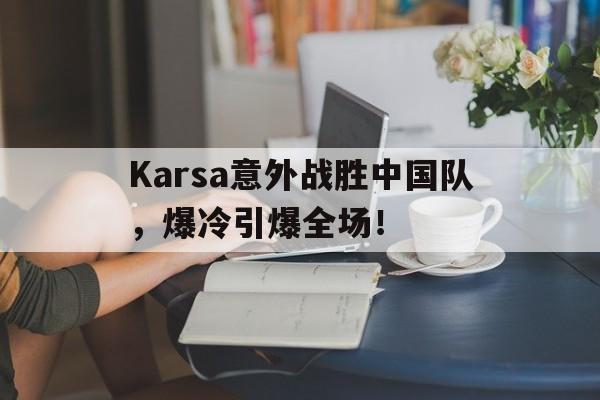 包含Karsa意外战胜中国队，爆冷引爆全场！的词条